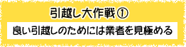 引越し大作戦1 - 良い引越しのためには業者を見極める