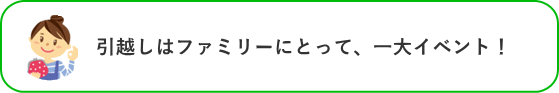 引越しはファミリーにとって、一大イベント！