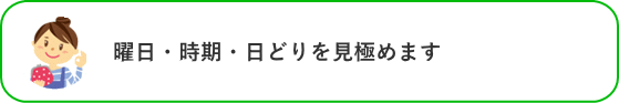 曜日・時期・日どりを見極めます