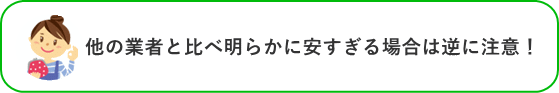 他の業者と比べ明らかに安すぎる場合は逆に注意！